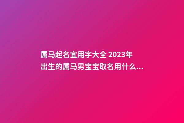 属马起名宜用字大全 2023年出生的属马男宝宝取名用什么字好